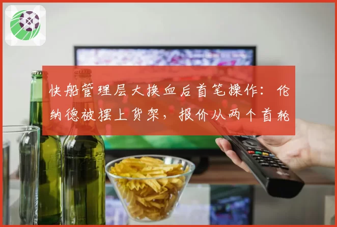 快船管理层大换血后首笔操作：伦纳德被摆上货架，报价从两个首轮起