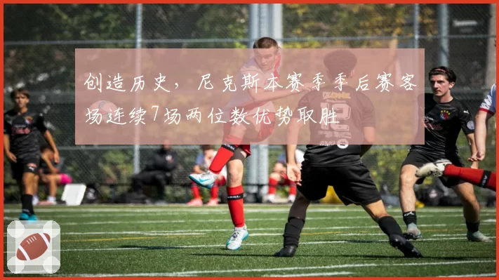 创造历史，尼克斯本赛季季后赛客场连续7场两位数优势取胜