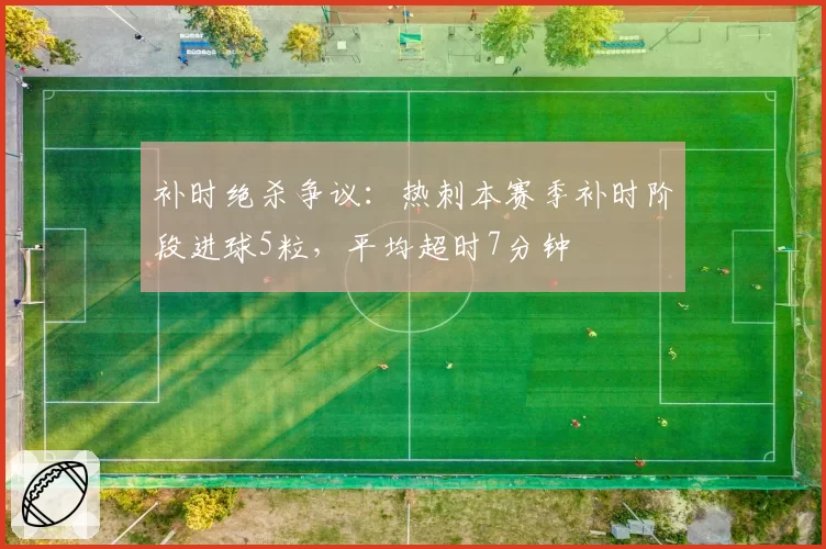 补时绝杀争议:热刺本赛季补时阶段进球5粒,平均超时7分钟