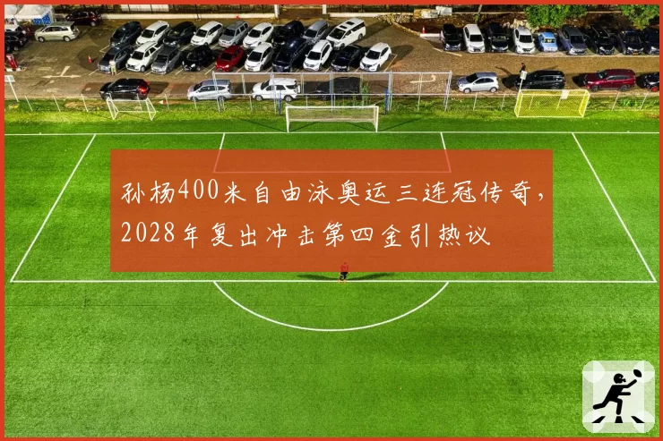 孙杨400米自由泳奥运三连冠传奇，2028年复出冲击第四金引热议