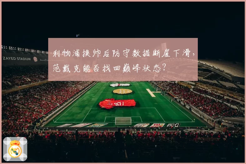 利物浦换帅后防守数据断崖下滑,范戴克能否找回巅峰状态?