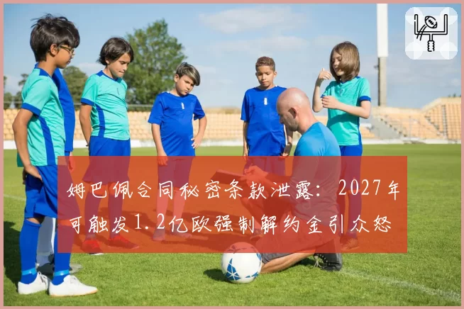 姆巴佩合同秘密条款泄露:2027年可触发1.2亿欧强制解约金引众怒