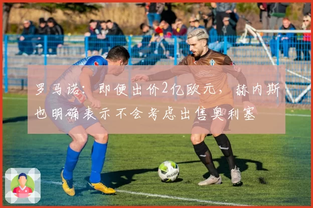 罗马诺:即便出价2亿欧元,赫内斯也明确表示不会考虑出售奥利塞