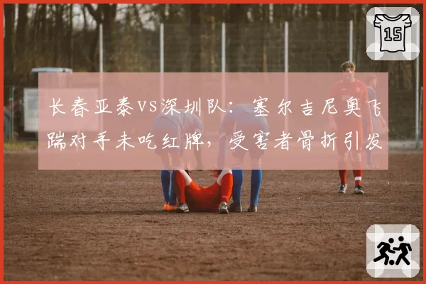 长春亚泰vs深圳队：塞尔吉尼奥飞踹对手未吃红牌，受害者骨折引发球迷怒斥