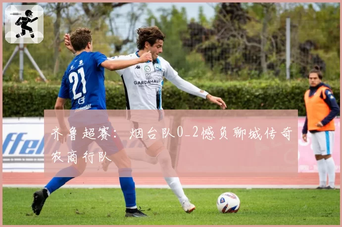 齐鲁超赛：烟台队0_2憾负聊城传奇农商行队