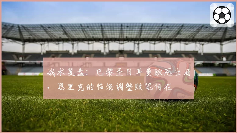 战术复盘:巴黎圣日耳曼欧冠出局,恩里克的临场调整败笔何在