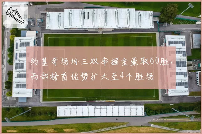 约基奇场均三双率掘金豪取60胜,西部榜首优势扩大至4个胜场