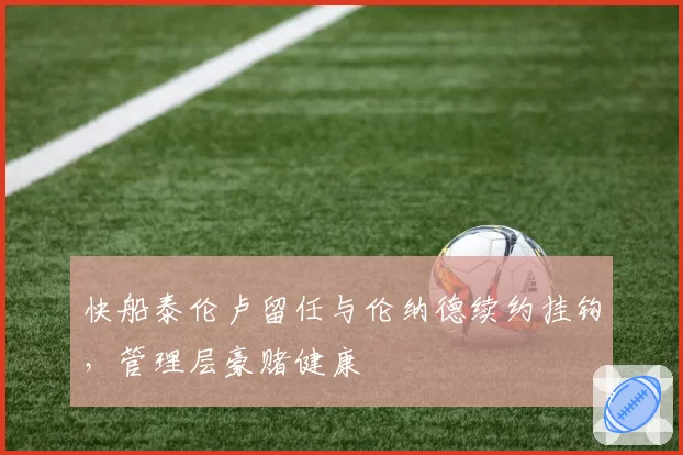 快船泰伦卢留任与伦纳德续约挂钩，管理层豪赌健康