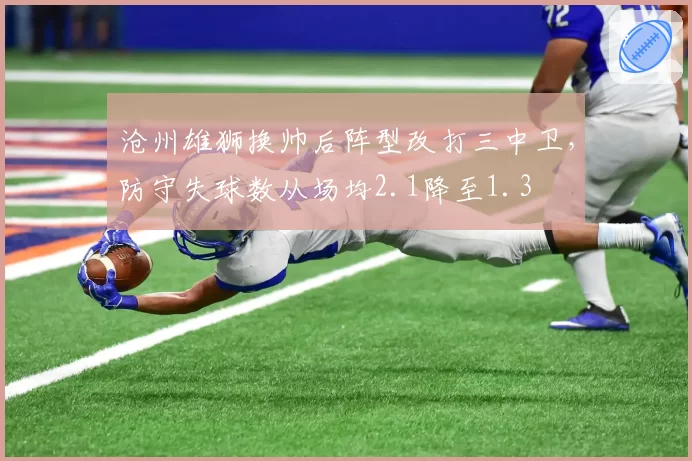 沧州雄狮换帅后阵型改打三中卫，防守失球数从场均2.1降至1.3