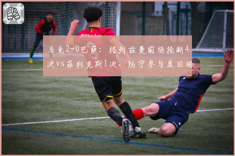 马竞2-0巴萨:格列兹曼前场抢断4次vs菲利克斯1次,防守参与度旧将胜出
