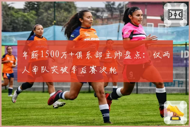 年薪1500万+俱乐部主帅盘点：仅两人率队突破季后赛次轮