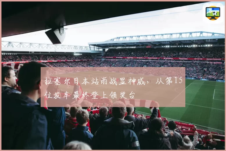 拉塞尔日本站雨战显神威，从第15位发车最终登上领奖台