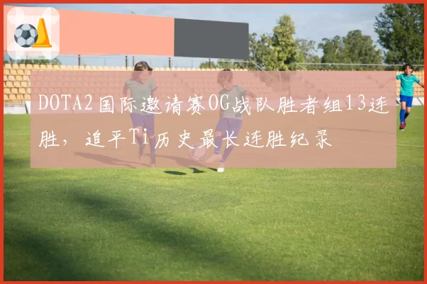 DOTA2国际邀请赛OG战队胜者组13连胜，追平Ti历史最长连胜纪录