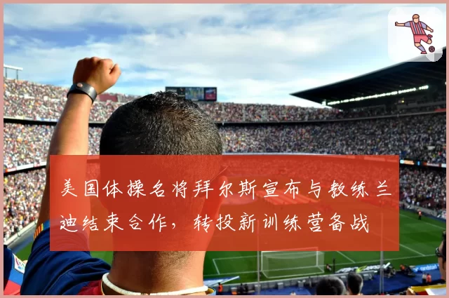 美国体操名将拜尔斯宣布与教练兰迪结束合作,转投新训练营备战