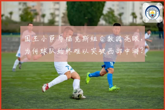 国王小萨与福克斯组合数据亮眼,为何球队始终难以突破西部中游?