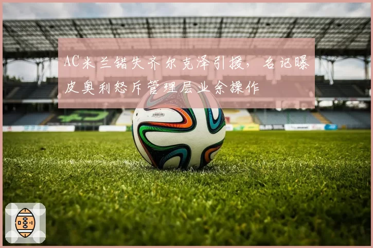 AC米兰错失齐尔克泽引援,名记曝皮奥利怒斥管理层业余操作