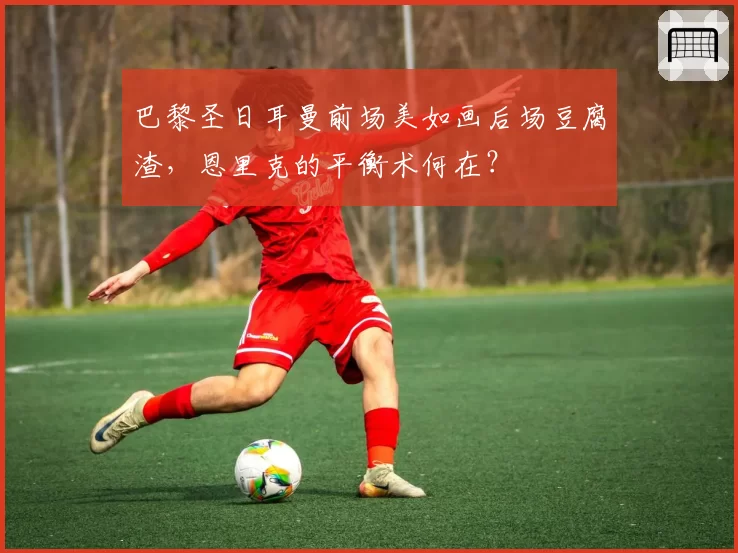 巴黎圣日耳曼前场美如画后场豆腐渣,恩里克的平衡术何在?