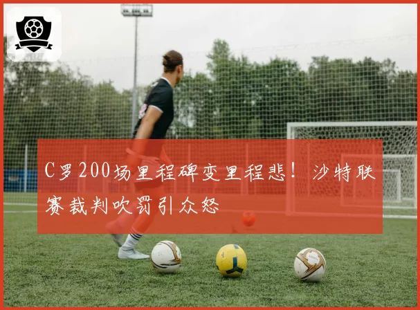 C罗200场里程碑变里程悲！沙特联赛裁判吹罚引众怒