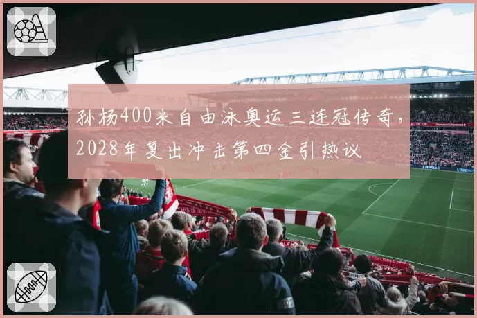 孙杨400米自由泳奥运三连冠传奇，2028年复出冲击第四金引热议