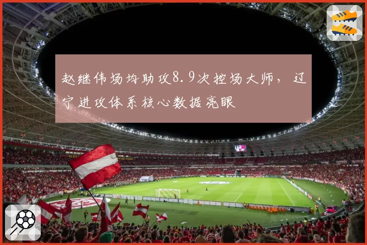 赵继伟场均助攻8.9次控场大师，辽宁进攻体系核心数据亮眼
