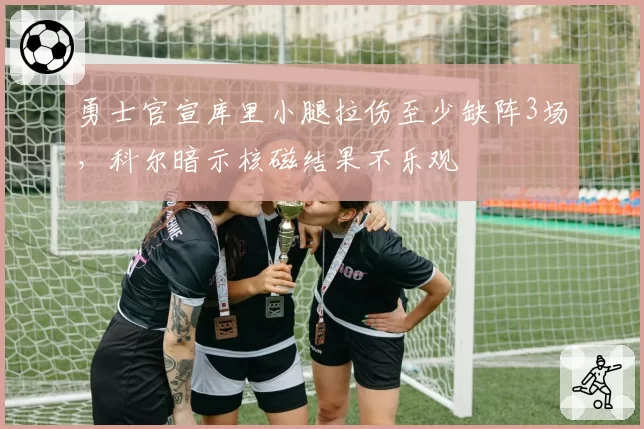 勇士官宣库里小腿拉伤至少缺阵3场，科尔暗示核磁结果不乐观