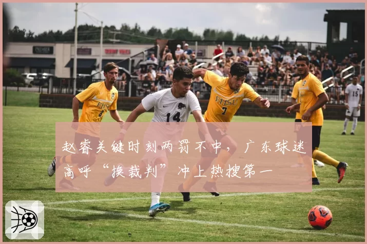 赵睿关键时刻两罚不中，广东球迷高呼“换裁判”冲上热搜第一