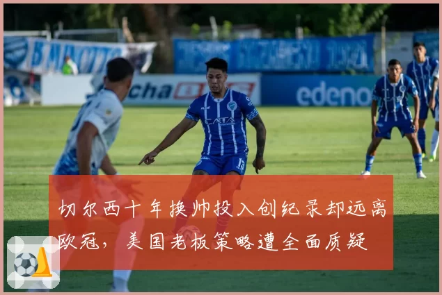 切尔西十年换帅投入创纪录却远离欧冠，美国老板策略遭全面质疑