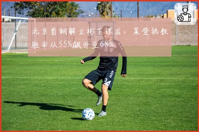 北京首钢解立彬下课后，莱登执教胜率从55%飙升至68%