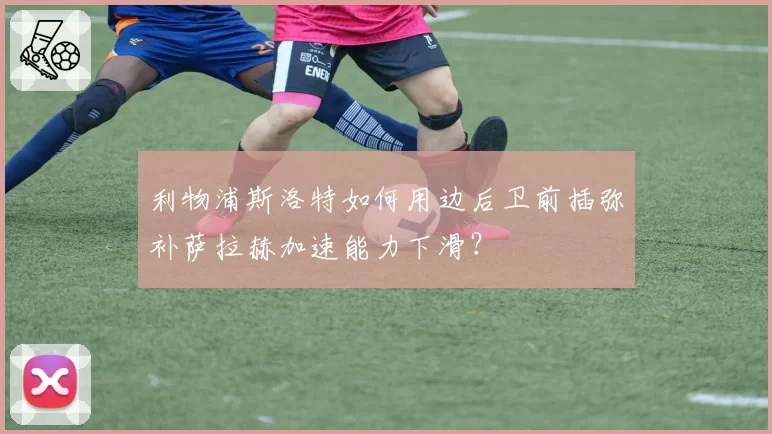 利物浦斯洛特如何用边后卫前插弥补萨拉赫加速能力下滑？