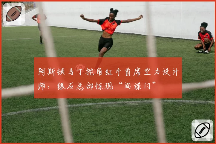 阿斯顿马丁挖角红牛首席空力设计师,银石总部惊现“间谍门”