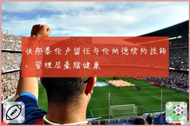 快船泰伦卢留任与伦纳德续约挂钩，管理层豪赌健康