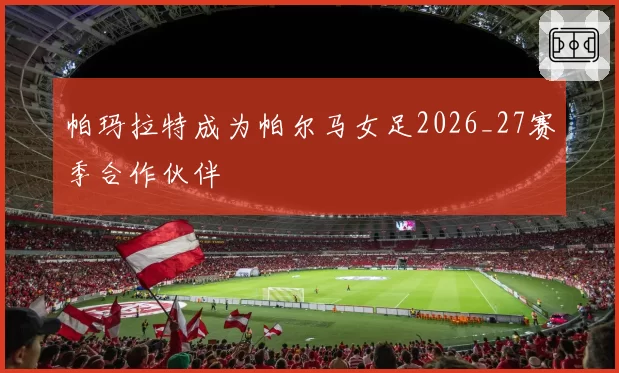 帕玛拉特成为帕尔马女足2026_27赛季合作伙伴