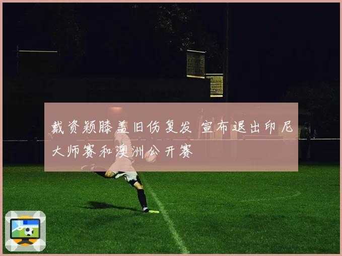戴资颖膝盖旧伤复发 宣布退出印尼大师赛和澳洲公开赛