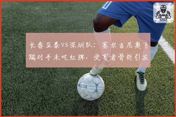 长春亚泰vs深圳队：塞尔吉尼奥飞踹对手未吃红牌，受害者骨折引发球迷怒斥