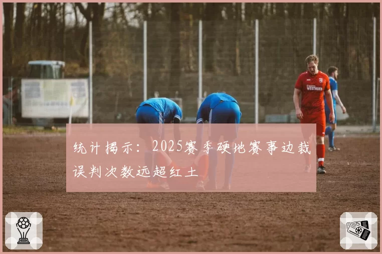 统计揭示：2025赛季硬地赛事边裁误判次数远超红土