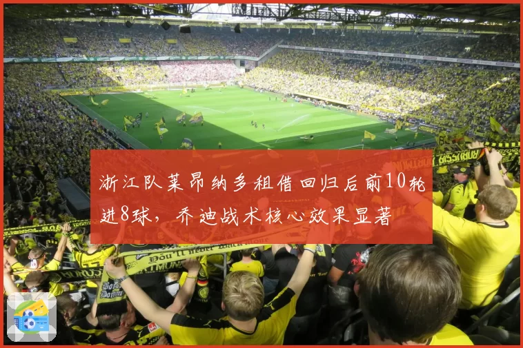 浙江队莱昂纳多租借回归后前10轮进8球，乔迪战术核心效果显著