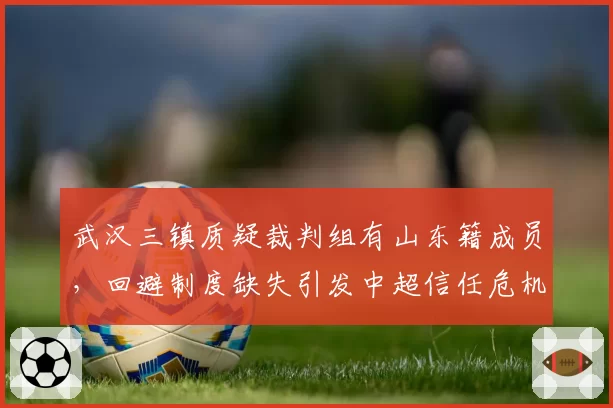 武汉三镇质疑裁判组有山东籍成员，回避制度缺失引发中超信任危机