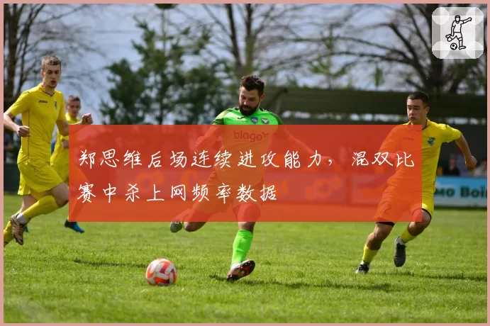 郑思维后场连续进攻能力，混双比赛中杀上网频率数据