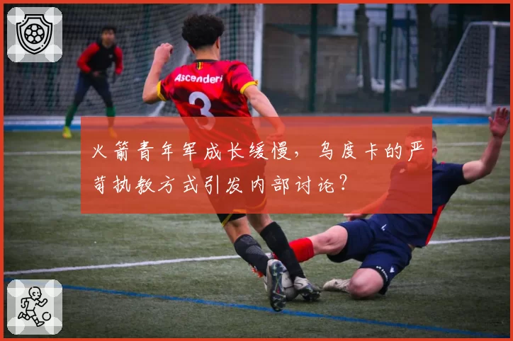 火箭青年军成长缓慢，乌度卡的严苛执教方式引发内部讨论？