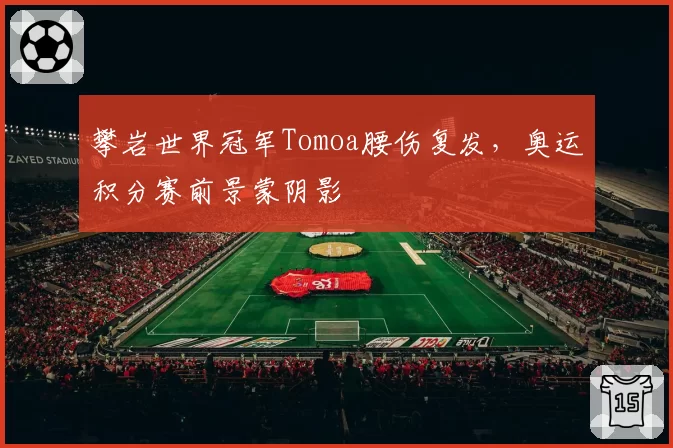 攀岩世界冠军Tomoa腰伤复发，奥运积分赛前景蒙阴影