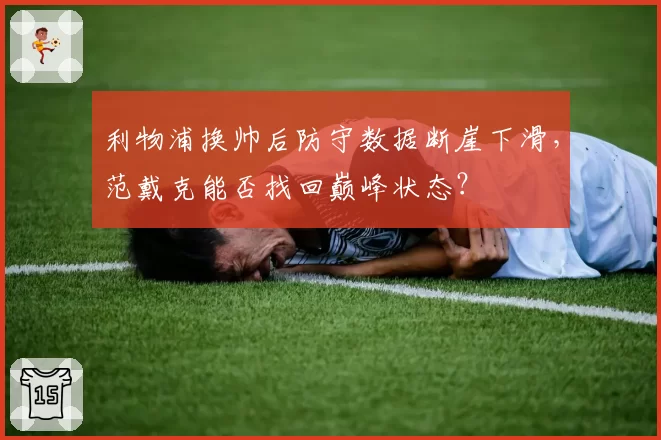 利物浦换帅后防守数据断崖下滑,范戴克能否找回巅峰状态?