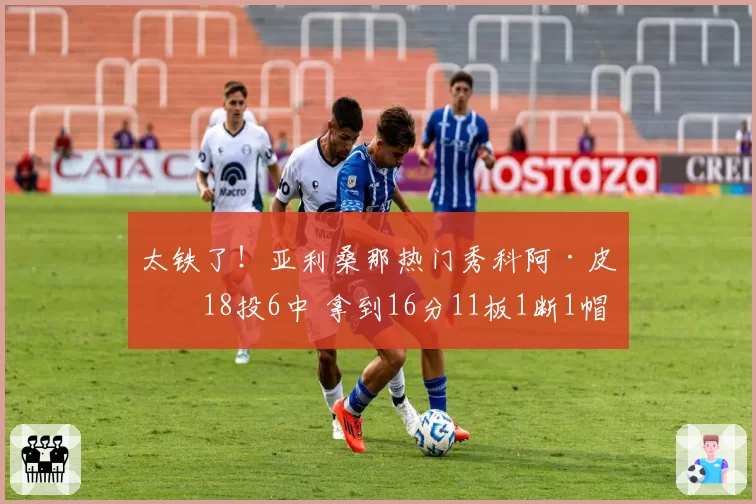 太铁了!亚利桑那热门秀科阿·皮特18投6中 拿到16分11板1断1帽