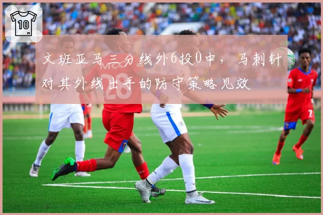 文班亚马三分线外6投0中，马刺针对其外线出手的防守策略见效