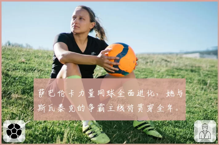 萨巴伦卡力量网球全面进化，她与斯瓦泰克的争霸主线将贯穿全年。