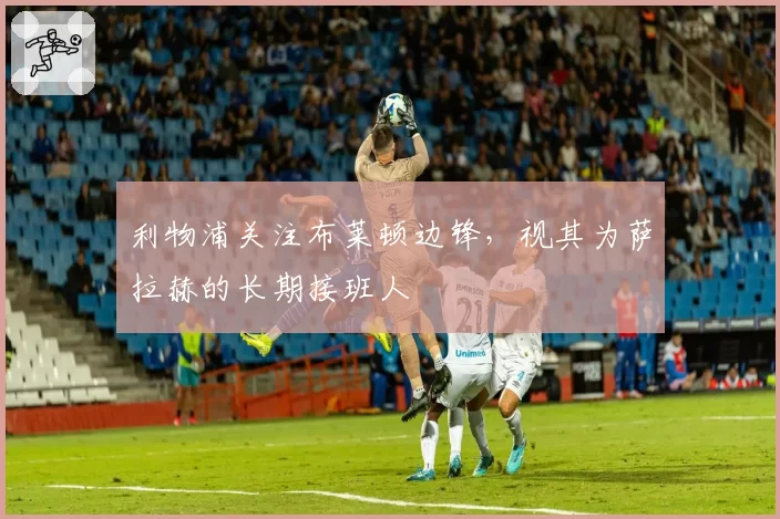 利物浦关注布莱顿边锋，视其为萨拉赫的长期接班人