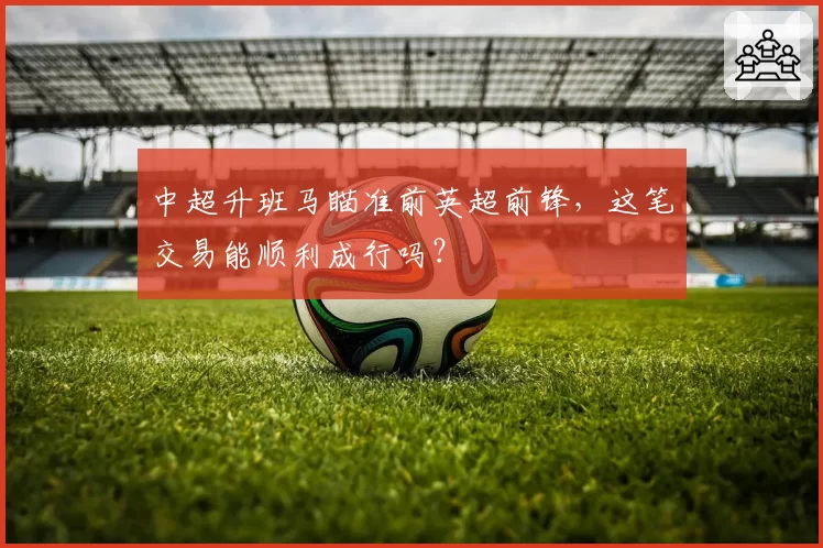 中超升班马瞄准前英超前锋，这笔交易能顺利成行吗？