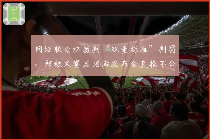 网坛联合杯裁判“双重标准”判罚，郑钦文赛后泪洒发布会直指不公
