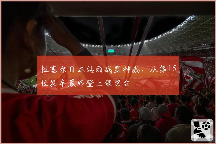 拉塞尔日本站雨战显神威，从第15位发车最终登上领奖台
