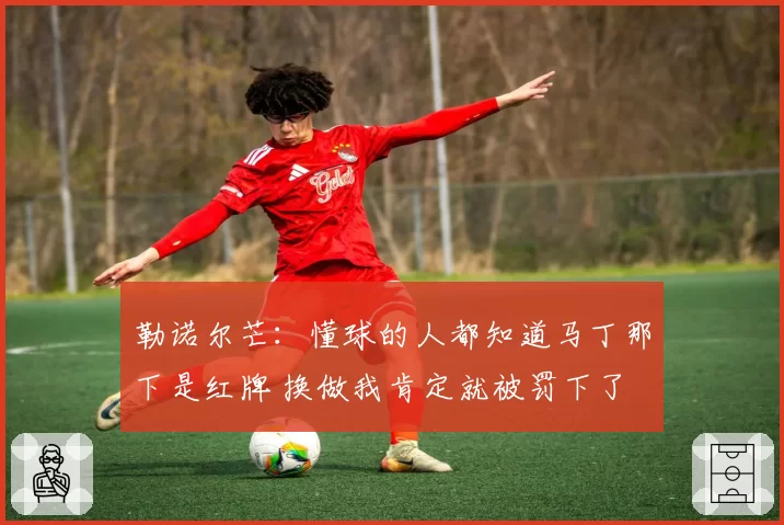勒诺尔芒：懂球的人都知道马丁那下是红牌 换做我肯定就被罚下了