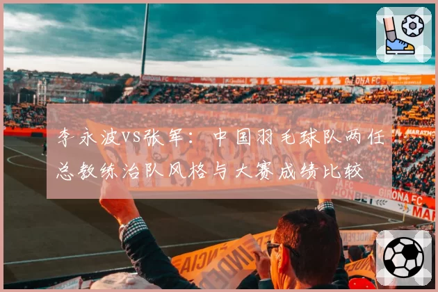 李永波vs张军：中国羽毛球队两任总教练治队风格与大赛成绩比较